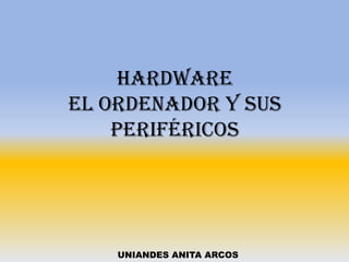 Hardware
El ordenador y sus
periféricos

UNIANDES ANITA ARCOS

 