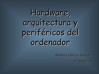 Hardware, arquitectura y periféricos del ordenador Andrea García Suárez 1º Bach. A 
