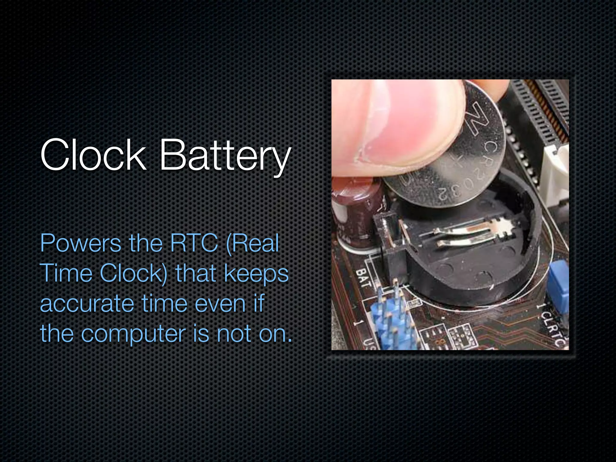 Clock Battery
Powers the RTC (Real
Time Clock) that keeps
accurate time even if
the computer is not on.
 