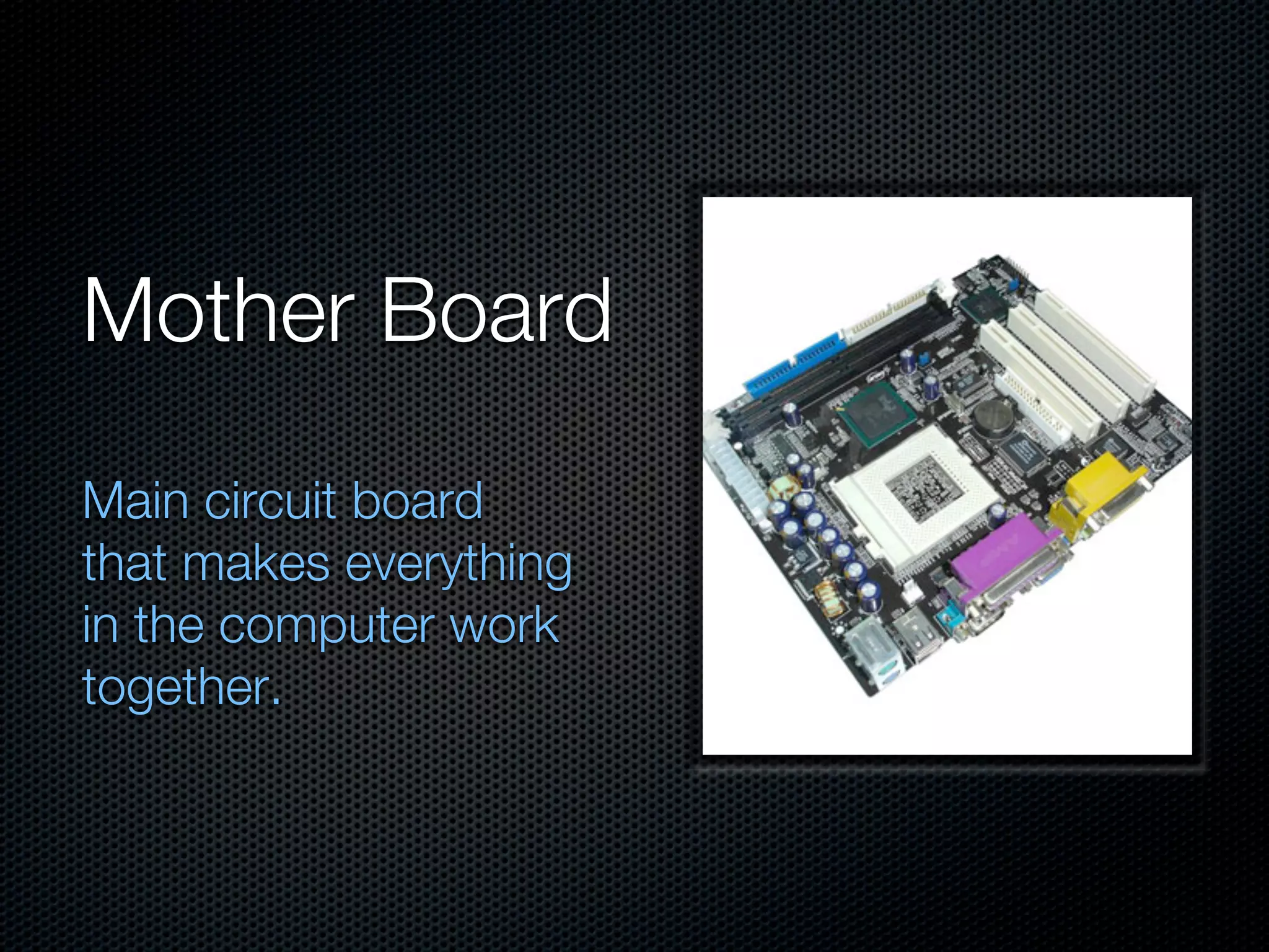 Mother Board
Main circuit board
that makes everything
in the computer work
together.
 