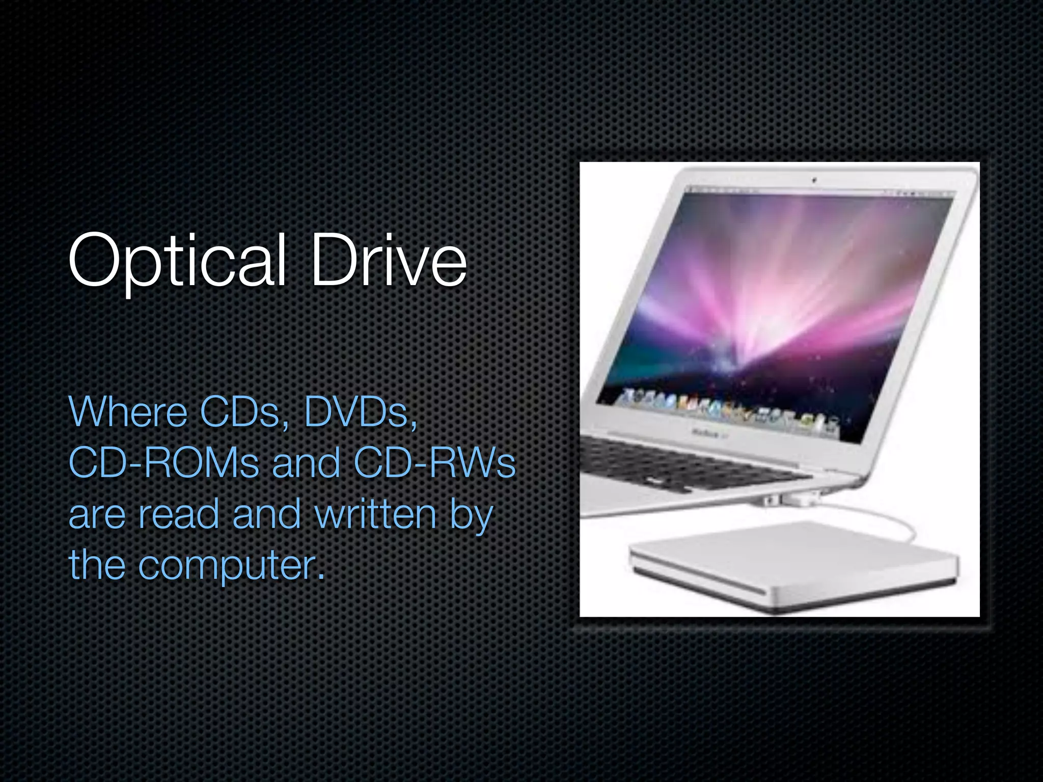 Optical Drive
Where CDs, DVDs,
CD-ROMs and CD-RWs
are read and written by
the computer.
 