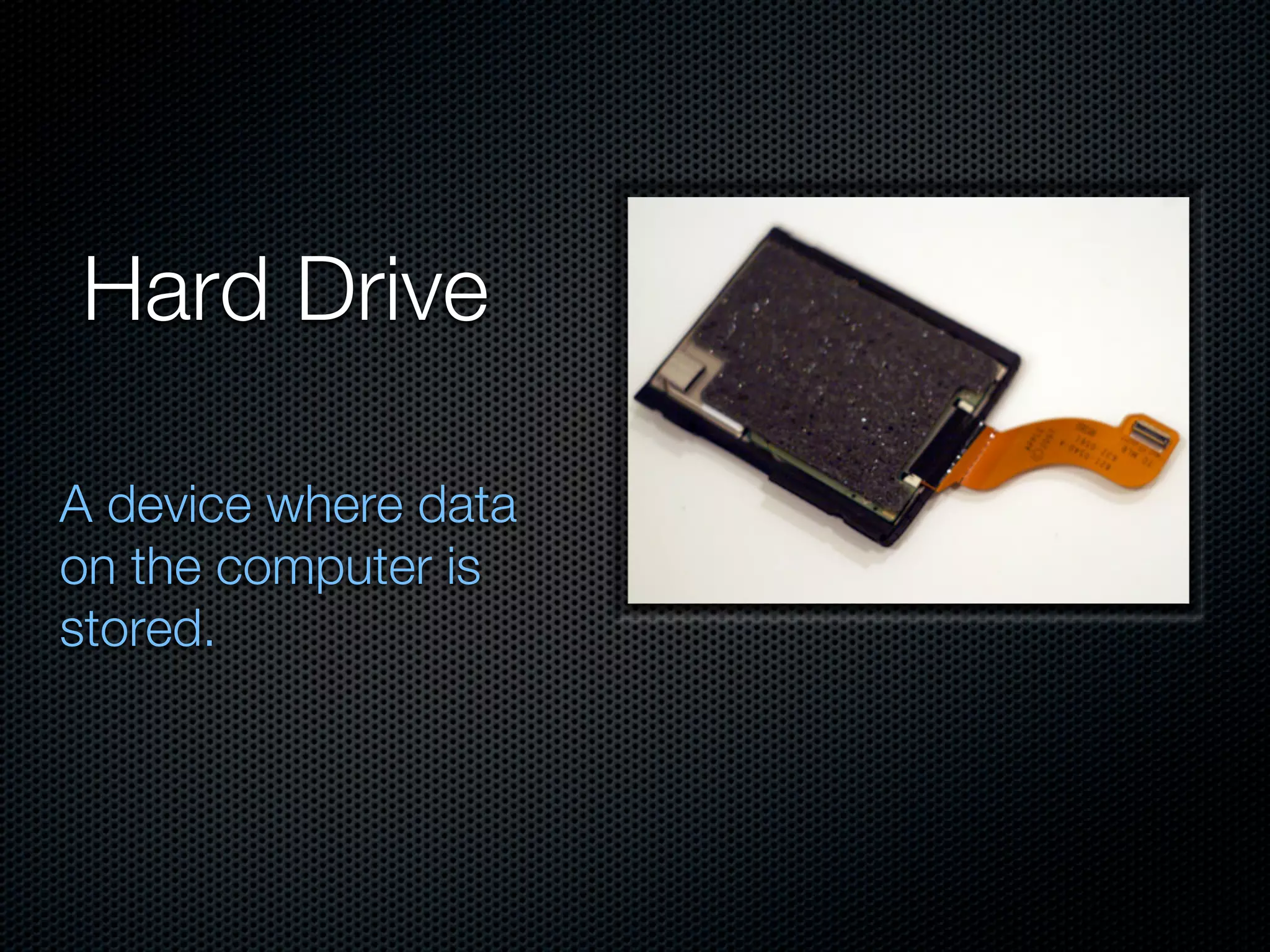 Hard Drive

A device where data
on the computer is
stored.
 
