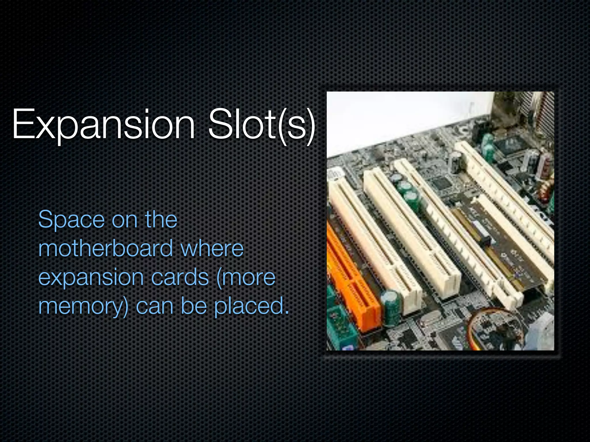 Expansion Slot(s)

 Space on the
 motherboard where
 expansion cards (more
 memory) can be placed.
 