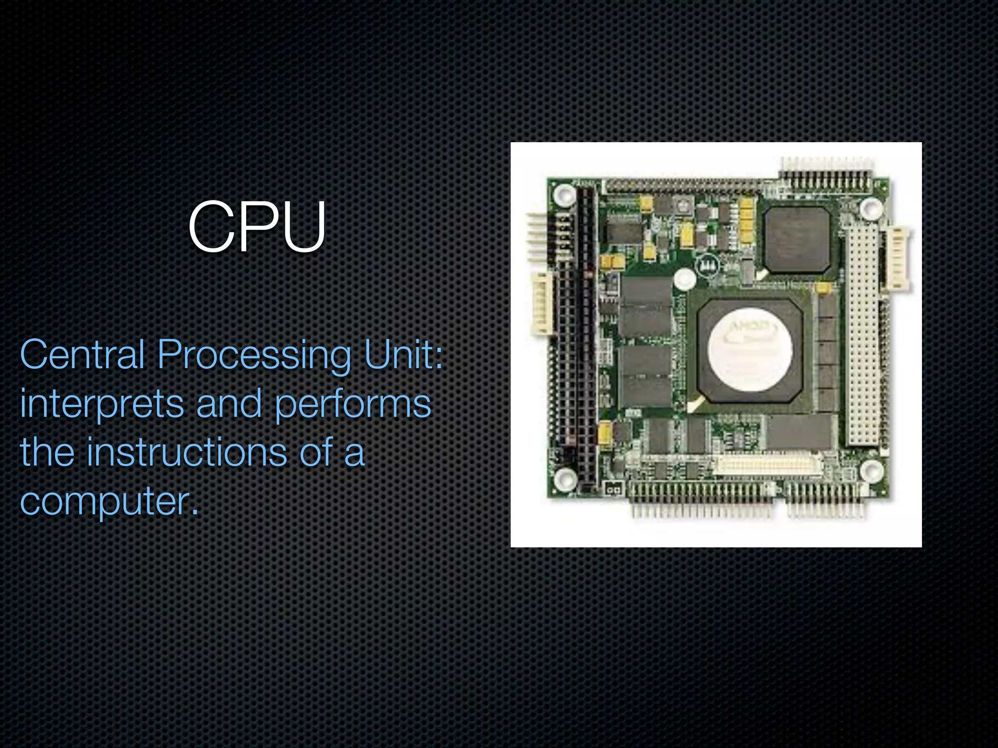 CPU
Central Processing Unit:
interprets and performs
the instructions of a
computer.
 