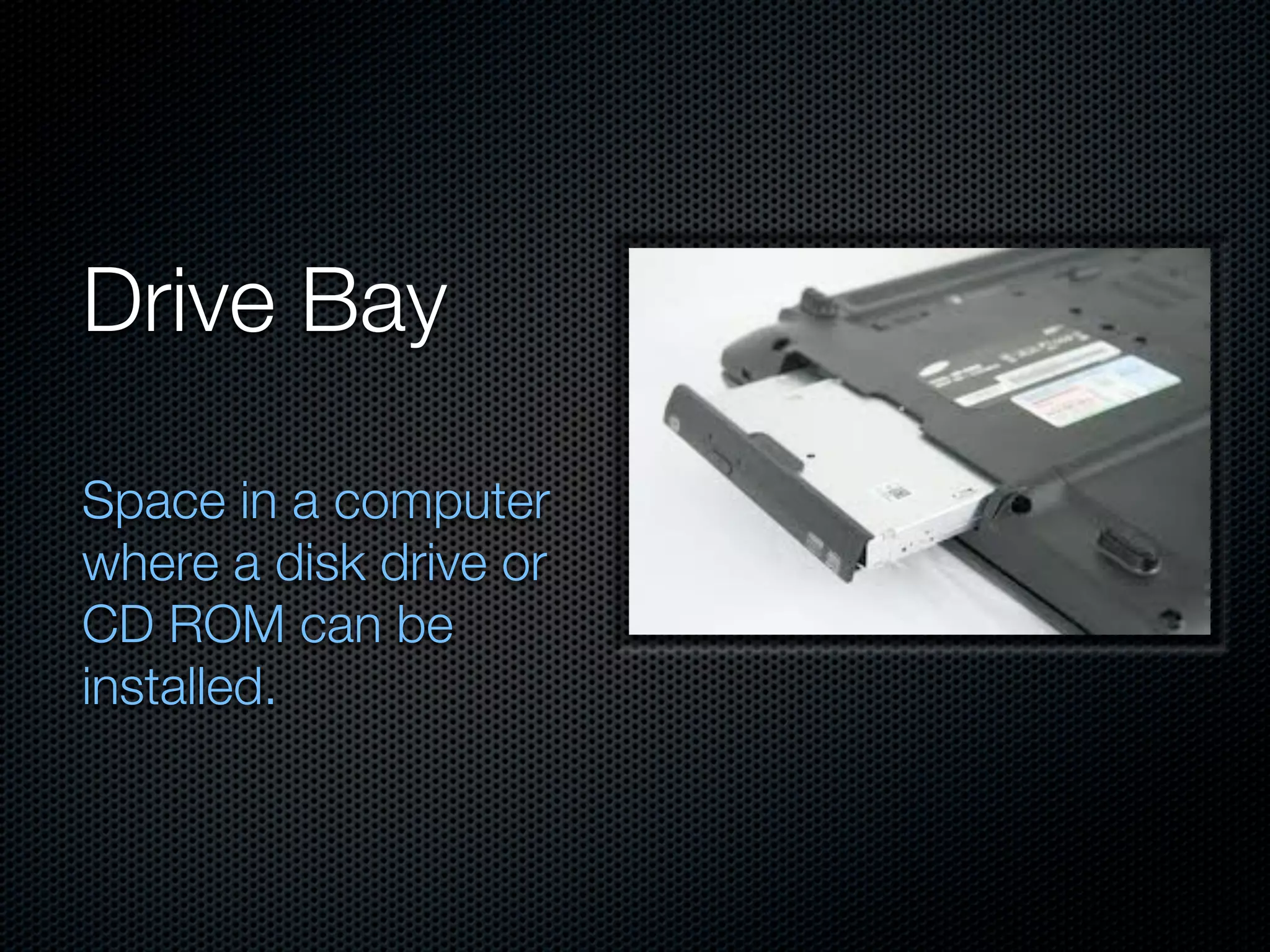 Drive Bay

Space in a computer
where a disk drive or
CD ROM can be
installed.
 