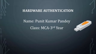 HARDWARE AUTHENTICATION
Name: Punit Kumar Pandey
Class: MCA-3rd Year
 