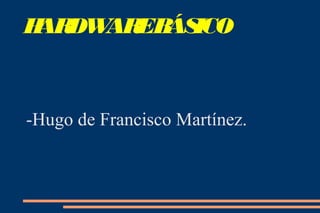 HARDWAREBÁSICO
-Hugo de Francisco Martínez.
 