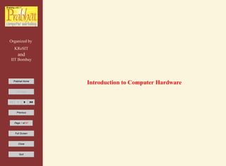 Organized by
KReSIT
and
IIT Bombay
Prabhat Home
Title Page
Previous
Page 1 of 57
Full Screen
Close
Quit
Introduction to Computer Hardware
 
