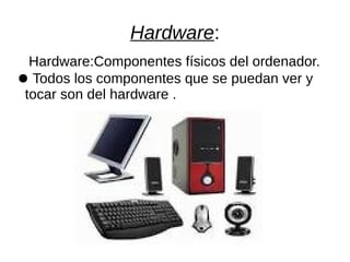 Hardware:
Hardware:Componentes físicos del ordenador.
● Todos los componentes que se puedan ver y
tocar son del hardware .
 