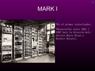 MARK I ATRAS Es el primer sintetizador. Desarrollat entre 1951 i 1957 baix la direcció dels doctors Harry Olson y Herbert Belarel. 
