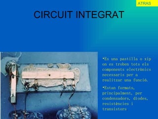 CIRCUIT INTEGRAT ATRAS Es una pastilla o xip on es troben tots els components electrònics necessaris per a realitzar una funció.  Estan formats, principalment, per condensadors, díodes, resistències i transistors .   