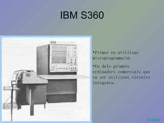 IBM S360 ATRAS Primer en utilitzar microprogramació.  Un dels primers ordinadors comercials que va ser utilitzat circuits integrats. 
