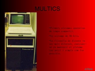 MULTICS ATRAS Primers sistemes operatius de temps compartit. Un sistema de 36 bits.  La filosofia de disseny va ser molt diferent, centrant-se en mantenir el sistema tan petit i simple com fos possible.  