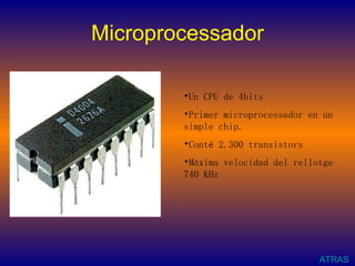 Microprocessador ATRAS Un CPU de 4bits   Primer microprocessador en un simple chip. Conté 2.300 transistors Máxima velocidad del rellotge 740 KHz  
