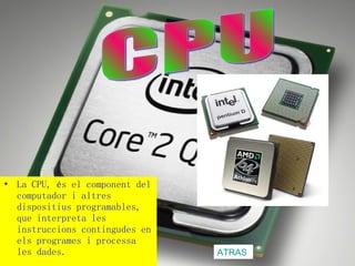 La CPU, és el component del computador i altres dispositius programables, que interpreta les instruccions contingudes en els programes i processa les dades.   CPU ATRAS 