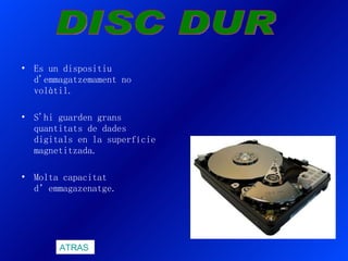 Es un dispositiu d'emmagatzemament no volàtil. S'hi guarden grans quantitats de dades digitals en la superfície magnetitzada. Molta capacitat d’emmagazenatge. DISC DUR ATRAS 