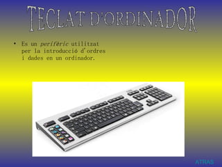 Es un  perifèric  utilitzat per la introducció d'ordres i dades en un ordinador. TECLAT D'ORDINADOR ATRAS 