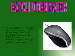 Es un perifèric d'ordinador que podem considerar, al mateix temps, com a un dispositiu d'entrada de dades i de control, depenent del programari que maneja en cada moment.  RATOLI D'ORDINADOR ATRAS 