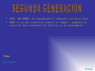 1959: 305 RAMAC: Es considerado 1r ordenador con disco duro. 1959: L’us del transistor redueix el tamany i augmenta la velocitat dels ordinadors.Es falicita la la programació. SEGUNDA GENERACIÓN Fotos 305 RAMAC ATRAS 