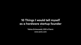 10 Things I would tell myself
as a hardware startup founder
Tobias Eichenwald, CEO of Senic
www.senic.com
 