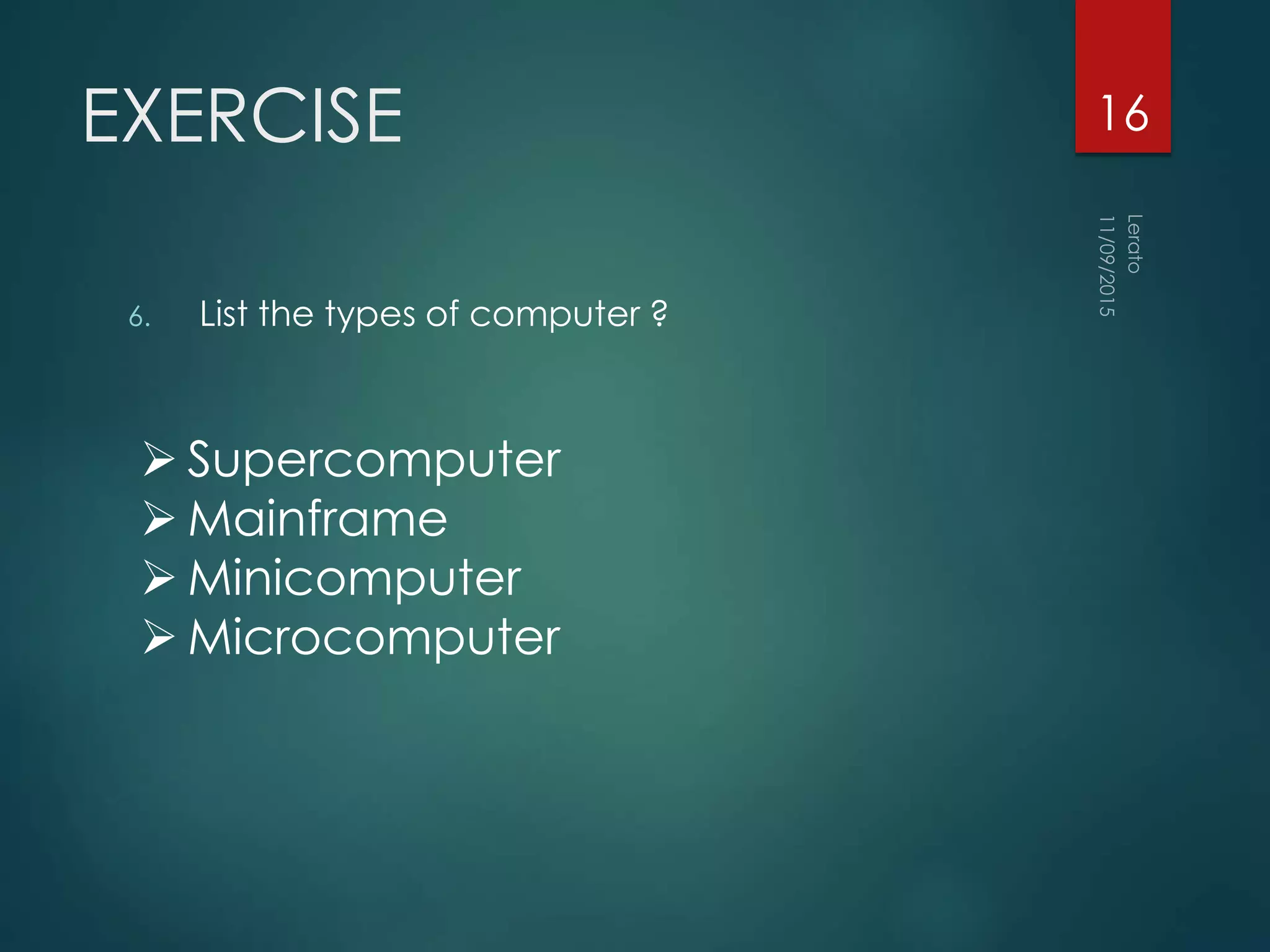 EXERCISE
6. List the types of computer ?
16
 Supercomputer
 Mainframe
 Minicomputer
 Microcomputer
 