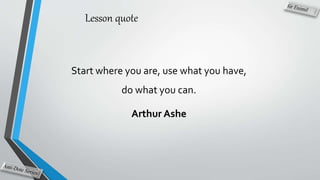 Lesson quote
Start where you are, use what you have,
do what you can.
Arthur Ashe
 