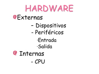 HARDWARE
Externas
    - Dispositivos
    - Periféricos
      ·Entrada
      ·Salida
Internas
    - CPU
 