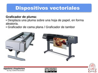 Dispositivos vectoriales
Graficador de pluma:
• Desplaza una pluma sobre una hoja de papel, en forma
aleatoria.
• Graficador de cama plana / Graficador de tambor
 