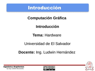 Introducción
Computación Gráfica
Introducción
Tema: Hardware
Universidad de El Salvador
Docente: Ing. Ludwin Hernández
 