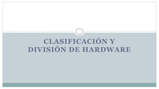 CLASIFICACIÓN Y
DIVISIÓN DE HARDWARE
 