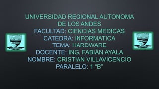 UNIVERSIDAD REGIONAL AUTONOMA
DE LOS ANDES
FACULTAD: CIENCIAS MEDICAS
CATEDRA: INFORMATICA
TEMA: HARDWARE
DOCENTE: ING. FABIÁN AYALA
NOMBRE: CRISTIAN VILLAVICENCIO
PARALELO: 1 “B”
 