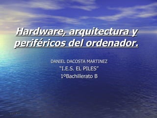 Hardware, arquitectura y periféricos del ordenador. DANIEL DACOSTA MARTINEZ “ I.E.S. EL PILES” 1ºBachillerato B 