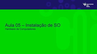 Aula 05 – Instalação de SO
Hardware de Computadores
 