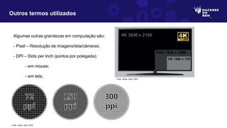 Algumas outras grandezas em computação são:
- Pixel – Resolução de imagens/tela/câmeras;
- DPI – Dots per Inch (pontos por polegada);
- em mouse;
- em tela;
Outros termos utilizados
Fonte: adobe stock, 2023
Fonte: adobe stock, 2023
 