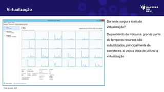 Da onde surgiu a ideia da
virtualização?
Dependendo da máquina, grande parte
do tempo os recursos são
subutilizados, principalmente de
servidores, ai veio a ideia de utilizar a
virtualização
Virtualização
Fonte: do autor, 2023
 