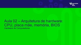 Aula 02 – Arquitetura de hardware:
CPU, placa mãe, memória, BIOS
Hardware de Computadores
 