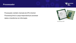 Processador, também chamado de CPU (Central
Processing Unit) é a peça responsável por processar
dados e transformar em informação.
Processador
Fonte: adobe stock, 2023
 