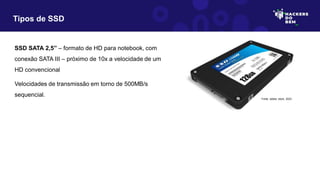 Tipos de SSD
SSD SATA 2,5” – formato de HD para notebook, com
conexão SATA III – próximo de 10x a velocidade de um
HD convencional
Velocidades de transmissão em torno de 500MB/s
sequencial.
Fonte: adobe stock, 2023
 