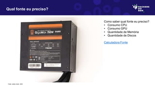 Qual fonte eu preciso?
Fonte: adobe stock, 2023
Como saber qual fonte eu preciso?
• Consumo CPU
• Consumo GPU
• Quantidade de Memória
• Quantidade de Discos
Calculadora Fonte
 