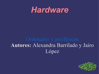 Hardware Ordenador y periféricos Autores:  Alexandra Barrilado y Jairo López 