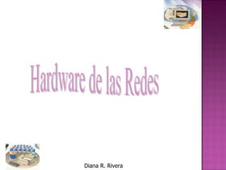 Hardware de las Redes Diana R. Rivera 