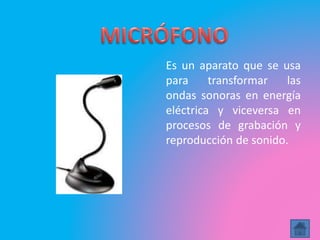 Es un aparato que se usa
para transformar las
ondas sonoras en energía
eléctrica y viceversa en
procesos de grabación y
reproducción de sonido.
 