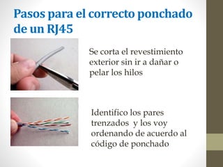 Pasos para el correcto ponchado
de un RJ45
Se corta el revestimiento
exterior sin ir a dañar o
pelar los hilos
Identifico los pares
trenzados y los voy
ordenando de acuerdo al
código de ponchado
 