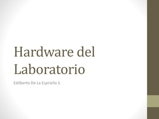 Hardware del
Laboratorio
Edilberto De La Espriella S.
 