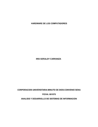 HARDWARE DE LOS COMPUTADORES
IRIS GERALDY CARRANZA
CORPORACION UNIVERSITARIA MINUTO DE DIOS-CONVENIO SENA
FICHA: 661870
ANALISIS Y DESARROLLO DE SISTEMAS DE INFORMACION
 