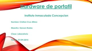 Hardware de portatil
Instituto Inmaculada Concepcion
Nombre: Cristian Cruz Alfaro
Maestro: Gerson Rodas
Clase: Laboratorio
Fecha: 27/09/2015
 