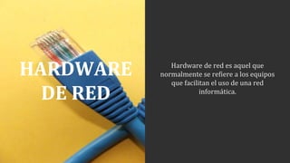 HARDWARE
DE RED
Hardware de red es aquel que
normalmente se refiere a los equipos
que facilitan el uso de una red
informática.
 