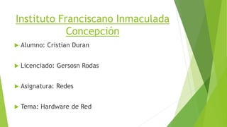 Instituto Franciscano Inmaculada
Concepción
 Alumno: Cristian Duran
 Licenciado: Gersosn Rodas
 Asignatura: Redes
 Tema: Hardware de Red
 
