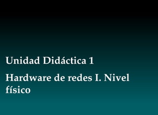 Unidad Didáctica 1
Hardware de redes I. Nivel
físico
 