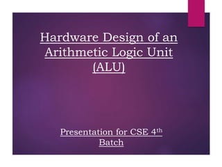 Hardware Design of an
Arithmetic Logic Unit
(ALU)
Presentation for CSE 4th
Batch
 